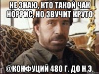 не знаю, кто такой чак норрис, но звучит круто @конфуций 480 г. до н.э.