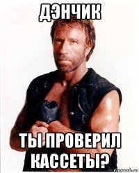 дэнчик ты проверил кассеты?