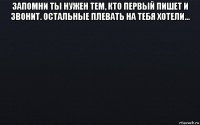 запомни ты нужен тем, кто первый пишет и звонит. остальные плевать на тебя хотели... 