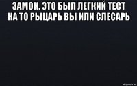 замок. это был легкий тест на то рыцарь вы или слесарь 