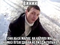 виник син абса малае, на халяву мне камаз пгса! давай не пизди только