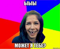 ыыы может я тебе?