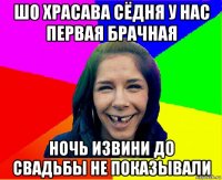 шо храсава сёдня у нас первая брачная ночь извини до свадьбы не показывали