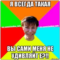 я всегда такая вы сами меня не удивляйт е?!!