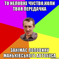 то неловке чуство,коли твоя передачка занімає половину маньківського автобуса