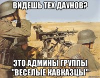 видешь тех даунов? это админы группы "веселые кавказцы"