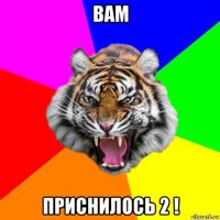 вам приснилось 2 !