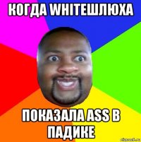 когда whiteшлюха показала ass в падике