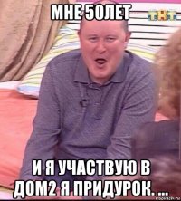 мне 50лет и я участвую в дом2 я придурок. ...