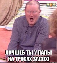  лучшеб ты у папы на трусах засох!