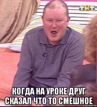  когда на уроке друг сказал что то смешное