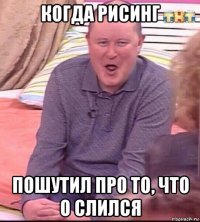 когда рисинг пошутил про то, что о слился