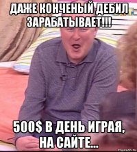 даже конченый дебил зарабатывает!!! 500$ в день играя, на сайте...