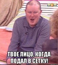  твое лицо, когда подал в сетку!