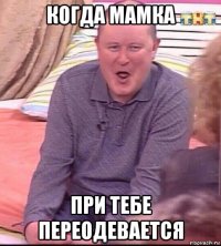 когда мамка при тебе переодевается