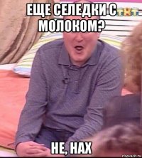 еще селедки с молоком? не, нах