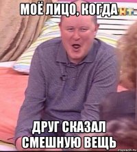 моё лицо, когда друг сказал смешную вещь