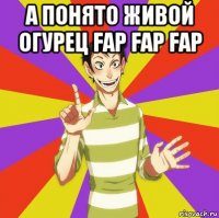 а понято живой огурец fap fap fap 