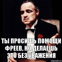 Ты просишь помощи Фреев, но делаешь это без уважения