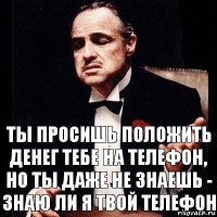 Ты просишь положить денег тебе на телефон, но ты даже не знаешь - знаю ли я твой телефон