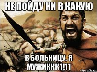 не пойду ни в какую в больницу, я мужиккк1!11