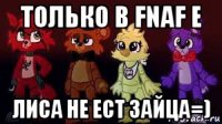 только в fnaf е лиса не ест зайца=)