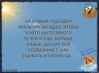 На новый год один мальчик загадал, чтобы у него было много тёлок и ещё больше бабок. До сих пор соображает, как сбежать из колхоза...