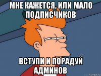 мне кажется, или мало подписчиков вступи и порадуй админов