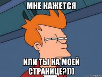 мне кажется или ты на моей странице?)))