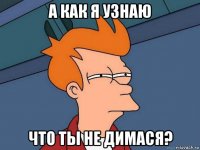 а как я узнаю что ты не димася?