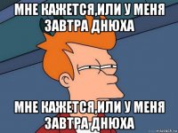 мне кажется,или у меня завтра днюха мне кажется,или у меня завтра днюха