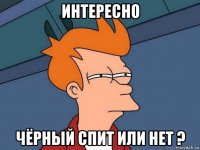 интересно чёрный спит или нет ?