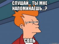 слушай... ты мне напоминаешь...? соль