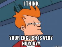 i think your english is very huyovyy