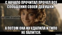 с начало прочитал прочел все сообщения своей девушки.. а потом она их удалила и типо не палится.