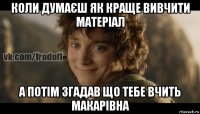 коли думаєш як краще вивчити матеріал а потім згадав що тебе вчить макарівна