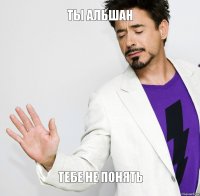 Ты Альшан   тебе не понять