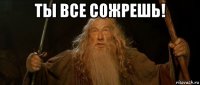 ты все сожрешь! 