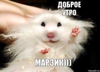 Доброе утро Марзик)))