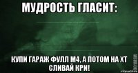 мудрость гласит: купи гараж фулл м4, а потом на хт сливай кри!