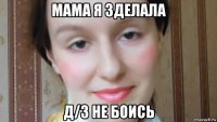 мама я зделала д/з не боись