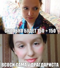 СКОЛЬКО БУДЕТ 150 + 150 ВСОСИ САМА У ДРАГДАРИСТА