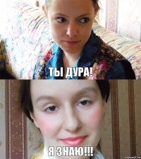 Ты дура! Я знаю!!!