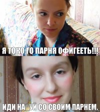 Я токо го парня офигееть!!! Иди на_уй со своим парнем.