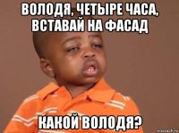 володя, четыре часа, вставай на фасад какой володя?