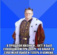  - в прошлой жизни ф... акт! я был суконщиком при дворе. но какая-то сука меня убила и теперь я камкин