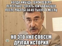 когда-нибудь генри реверс перестанет сосать хуи кавказцев после работы за 45 тысяч в месяц но это уже совсем другая история