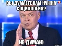 вы думаете нам нужна социология? не думаю