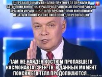 вчера был обнаружен алко-притон, где держали в заточении животных, распространяли 3d-порнографию, хранили украденные шедевры мировой живописи и печатали политичесие листовки для революции. там же найден костюм пропавшего космонавта с рен-тв, в данный момент поиски его тела продолжаются...