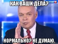 как ваши дела? нормально? не думаю.